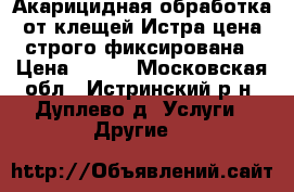 Акарицидная обработка от клещей Истра-цена строго фиксирована › Цена ­ 450 - Московская обл., Истринский р-н, Дуплево д. Услуги » Другие   